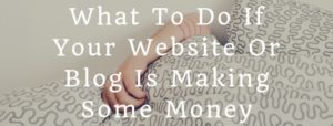 What To Do If Your Blog Or Website Starts Making Money